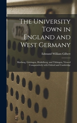 The University Town in England and West Germany; Marburg, Göttingen, Heidelberg, and Tübingen, Viewed Comparatively With Oxford and Cambri by Gilbert, Edmund William 1900-