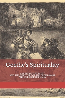 Goethe's Spirituality: as Revealed by Faust and The Fairy Tale of the Green Snake and the Beautiful Lily by Amrine, Frederick