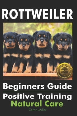 Rottweiler Beginners Guide: Positive Training, Natural Care by Miller, Calvin