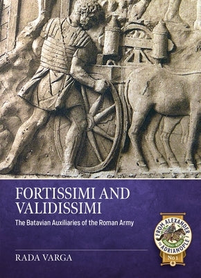 Fortissimi and Validissimi: The Batavian Auxiliaries of the Roman Army by Varga, Rada