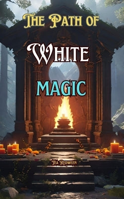 The Path of White Magic: Understanding White Magic by Redween, Tea