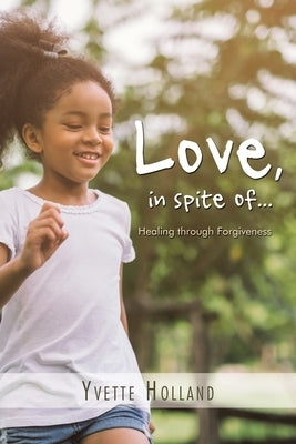 Love, in Spite Of...: Healing Through Forgiveness by Holland, Yvette