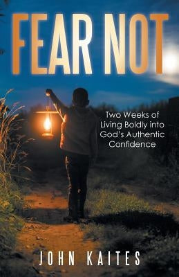 Fear Not: Two Weeks of Living Boldly into God's Authentic Confidence by Kaites, John
