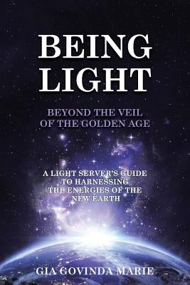 BEING LIGHT Beyond the Veil of The Golden Age: A Light Server's Guide to Harnessing the Energies of the New Earth by Marie, Gia Govinda