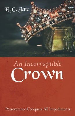 An Incorruptible Crown: Perseverance Conquers All Impediments by Jette, R. C.