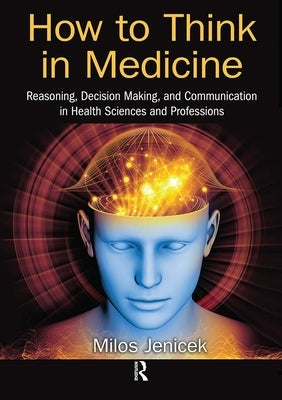 How to Think in Medicine: Reasoning, Decision Making, and Communication in Health Sciences and Professions by Jenicek, Milos