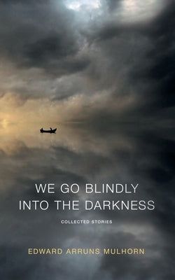 We go blindly into the darkness: Collected Stories by Mulhorn, Edward Arruns