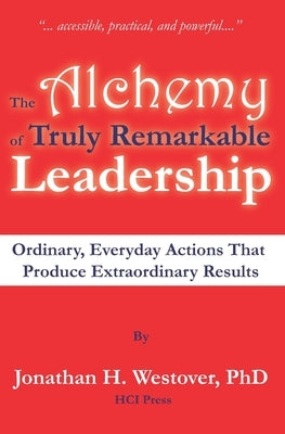 The Alchemy of Truly Remarkable Leadership: Ordinary, Everyday Actions that Produce Extraordinary Results by Westover, Jonathan H.