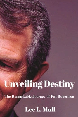 Unveiling Destiny: The Remarkable Journey of Pat Robertson by Mull, Lee L.