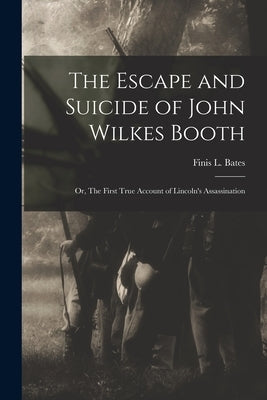 The Escape and Suicide of John Wilkes Booth: or, The First True Account of Lincoln's Assassination by Bates, Finis L. (Finis Langdon)