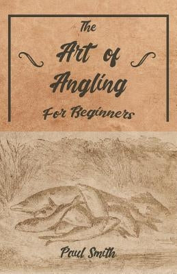 The Art of Angling for Beginners by Smith, Paul