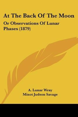 At the Back of the Moon: Or Observations of Lunar Phases (1879) by Wray, A. Lunar