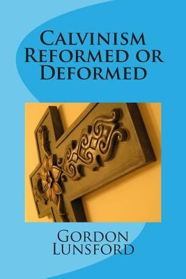 Calvinism - Reformed or Deformed by Lunsford, Gordon