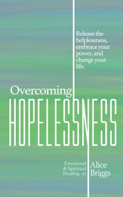 Overcoming Hopelessness: Release the helplessness, embrace your power, and change your life. by Briggs, Alice
