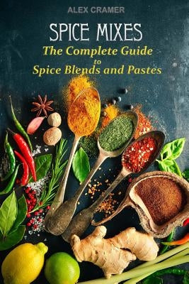 Spice Mixes: The Complete Guide to Spice Blends and Pastes by Cramer, Alex