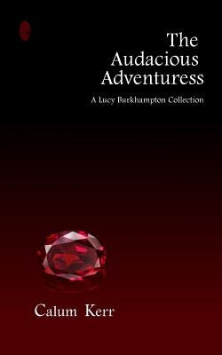 The Audacious Adventuress: A Lucy Burkhampton Collection by Kerr, Calum