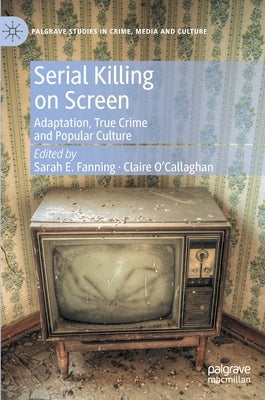 Serial Killing on Screen: Adaptation, True Crime and Popular Culture by Fanning, Sarah E.