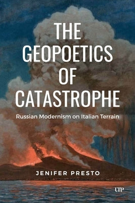 The Geopoetics of Catastrophe: Russian Modernism on Italian Terrain by Presto, Jenifer