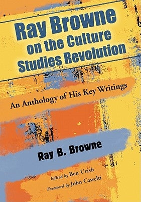 Ray Browne on the Culture Studies Revolution: An Anthology of His Key Writings by Browne, Ray B.