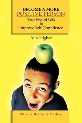 Become a More Positive Person: Three Practical Skills to Improve Your Self Confidence by Mathey, Shirley Brackett