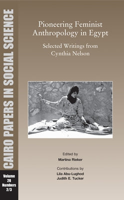Pioneering Feminist Anthropology in Egypt: Selected Writings from Cynthia Nelson: Cairo Papers in Social Science Vol. 28, No. 2/3 by Rieker, Martina