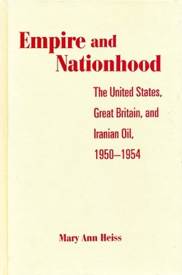 Empire and Nationhood: The United States, Great Britain, and Iranian Oil, 1950-1954 by Heiss, Mary Ann
