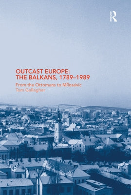 Outcast Europe: The Balkans, 1789-1989: From the Ottomans to Milosevic by Gallagher, Tom