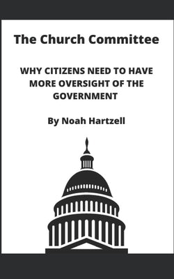 The Church Committee: Why Citizens Need to Have More Oversight of the Government by Hartzell, Noah