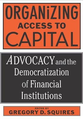 Organizing Access to Capital: Advocacy and the Democratization of Financial Institutions by Squires, Gregory D.