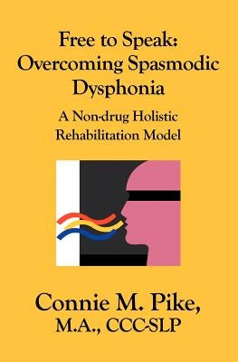 Free to Speak: Overcoming Spasmodic Dysphonia: A Non-Drug Holistic Rehabilitation Model by Pike, Connie M.