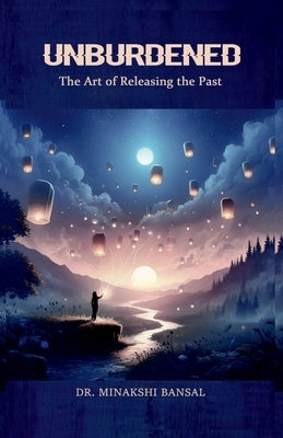 Unburdened: The Art of Releasing the Past by Dr Minakshi Bansal