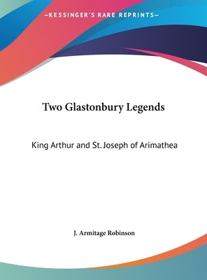 Two Glastonbury Legends: King Arthur and St. Joseph of Arimathea by Robinson, J. Armitage