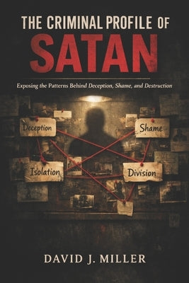 The Criminal Profile of Satan: Exposing the Patterns Behind Deception, Shame, and Destruction by Miller, David Jeffrey