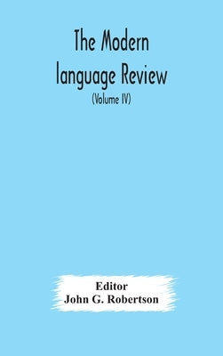 The Modern Language Review; A Quarterly Journal Devoted To The Study Of Medieval And Modern Literature And Philology (Volume Iv) by John G Robertson