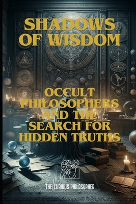 Shadows of Wisdom: Occult Philosophers and the Search for Hidden Truths by Philosopher, The Curious