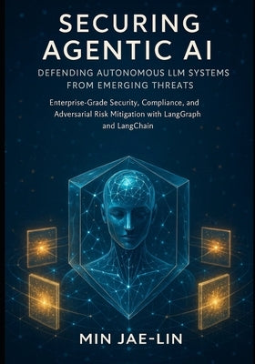 Securing Agentic AI: Defending Autonomous LLM Systems from Emerging Threats: Enterprise-Grade Security, Compliance, and Adversarial Risk Mitigation wi by Jae-Lin, Min