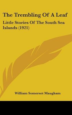 The Trembling Of A Leaf: Little Stories Of The South Sea Islands (1921) by Maugham, William Somerset