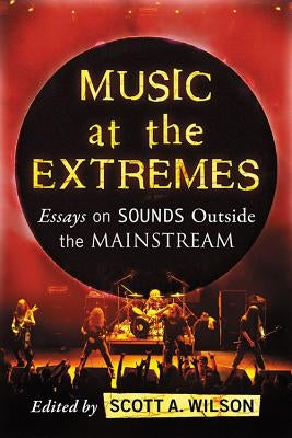 Music at the Extremes: Essays on Sounds Outside the Mainstream by Wilson, Scott A.