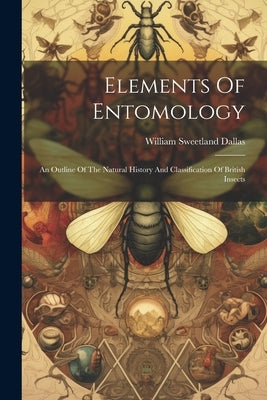 Elements Of Entomology: An Outline Of The Natural History And Classification Of British Insects by Dallas, William Sweetland