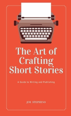 The Art of Crafting Short Stories: A Guide to Writing and Publishing by Stephens, Jim