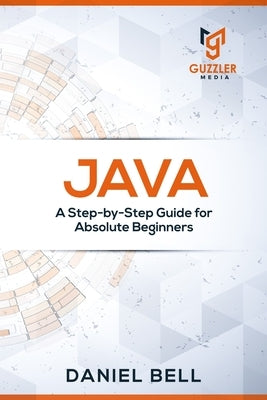 Java: A Step-by-Step Guide for Absolute Beginners by Daniel Bell