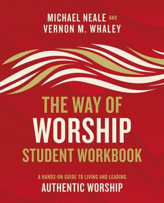The Way of Worship Student Workbook: A Hands-On Guide to Living and Leading Authentic Worship by Neale, Michael