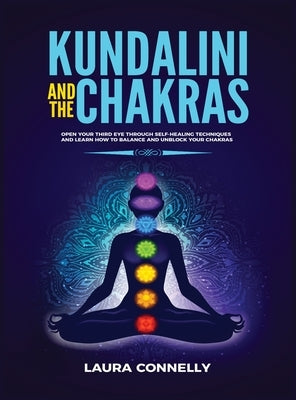 Kundalini and the Chakras: Open Your Third Eye Through Self-Healing Techniques and Learn How to Balance and Unblock Your Chakras by Connelly, Laura