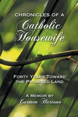 Chronicles of a Catholic Housewife: Forty Years Toward the Promised Land by Hartono, Carmen