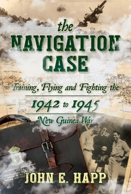 The Navigation Case: Training, Flying and Fighting the 1942 to 1945 New Guinea War by Happ, John E.
