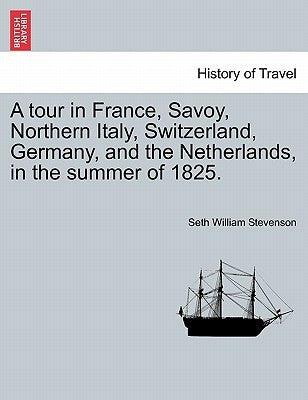 A Tour in France, Savoy, Northern Italy, Switzerland, Germany, and the Netherlands, in the Summer of 1825. by Stevenson, Seth William