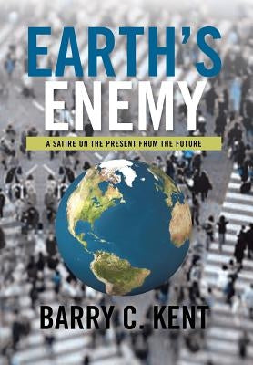 Earth's Enemy a Satire on the Present from the Future: A Satire on the Present from the Future by Kent, Barry C.