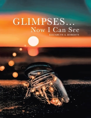 Glimpses... Now I Can See by Roberts, Elizabeth A.