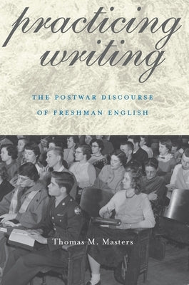 Practicing Writing: The Postwar Discourse of Freshman English by Masters, Thomas M.
