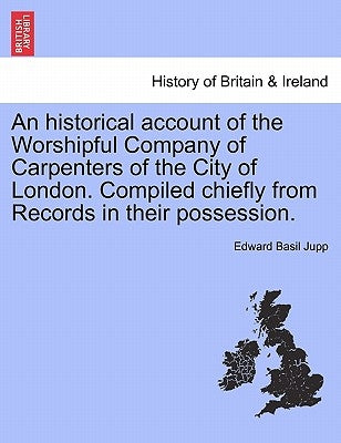An Historical Account of the Worshipful Company of Carpenters of the City of London. Compiled Chiefly from Records in Their Possession. by Jupp, Edward Basil